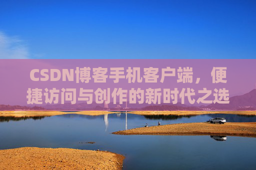 CSDN博客手机客户端，便捷访问与创作的新时代之选